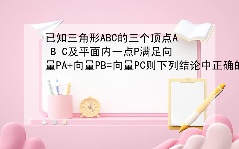 已知三角形ABC的三个顶点A B C及平面内一点P满足向量PA+向量PB=向量PC则下列结论中正确的是A P在三角形ABC的内部 B P在三角形ABC的边AB上 C P在AB边所在的直线上 D P在三角形ABC的外部