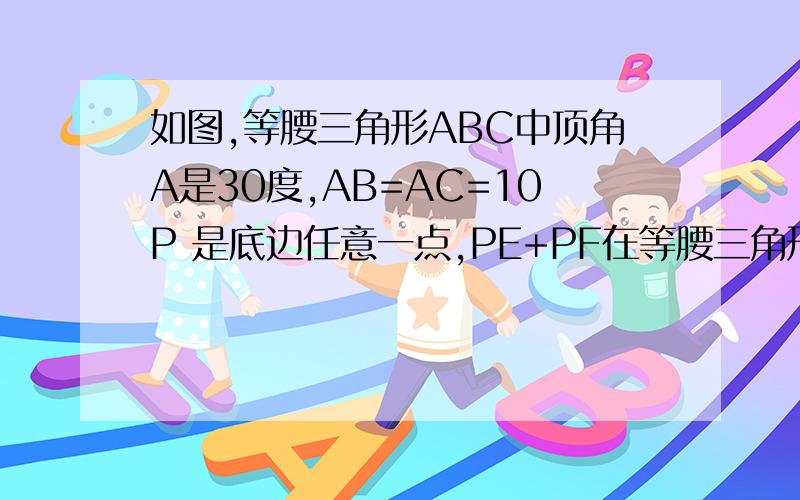 如图,等腰三角形ABC中顶角A是30度,AB=AC=10P 是底边任意一点,PE+PF在等腰三角形ABC中，顶角A是30度，AB=AC=10，P 是底边上任意一点，PE垂直于PF ，PF垂直于AC，则PE+PHDE值为？