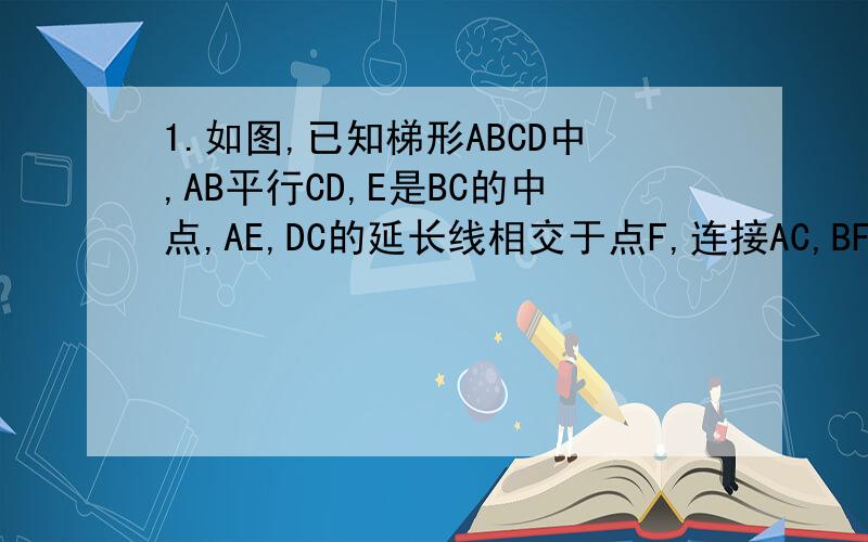 1.如图,已知梯形ABCD中,AB平行CD,E是BC的中点,AE,DC的延长线相交于点F,连接AC,BF ①请说明AB=CF的理由②四边形ABFC是什么四边形?并说明你的理由!2.如图,E,F是平行四边形ABCD对角线BD上的两点,且BE=DF,