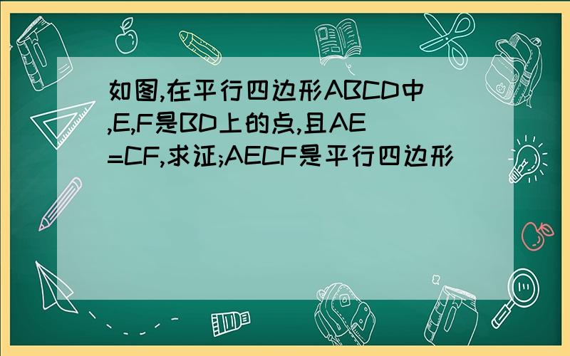 如图,在平行四边形ABCD中,E,F是BD上的点,且AE=CF,求证;AECF是平行四边形