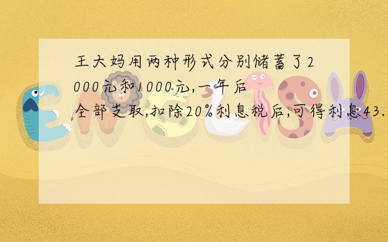 王大妈用两种形式分别储蓄了2000元和1000元,一年后全部支取,扣除20%利息税后,可得利息43.92元,已知这