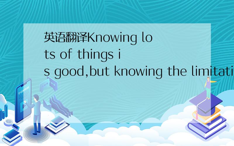 英语翻译Knowing lots of things is good,but knowing the limitationgs of one's knowledge is essential to using it peoperly.