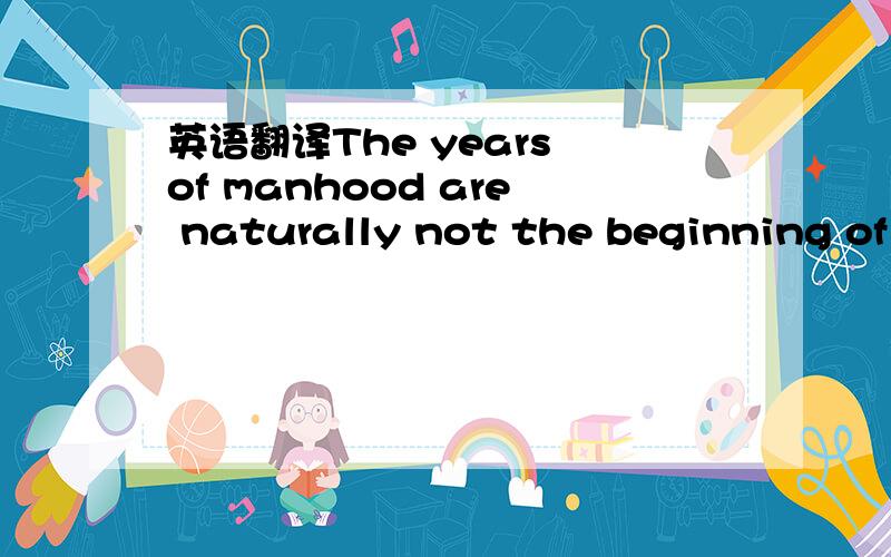 英语翻译The years of manhood are naturally not the beginning of youth,but the end of the latter should not arrive before that of the former....