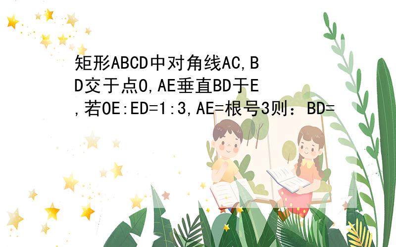 矩形ABCD中对角线AC,BD交于点O,AE垂直BD于E,若OE:ED=1:3,AE=根号3则：BD=