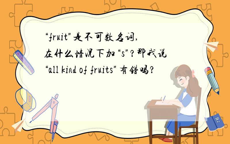 “fruit”是不可数名词,在什么情况下加“s”?那我说“all kind of fruits”有错吗？
