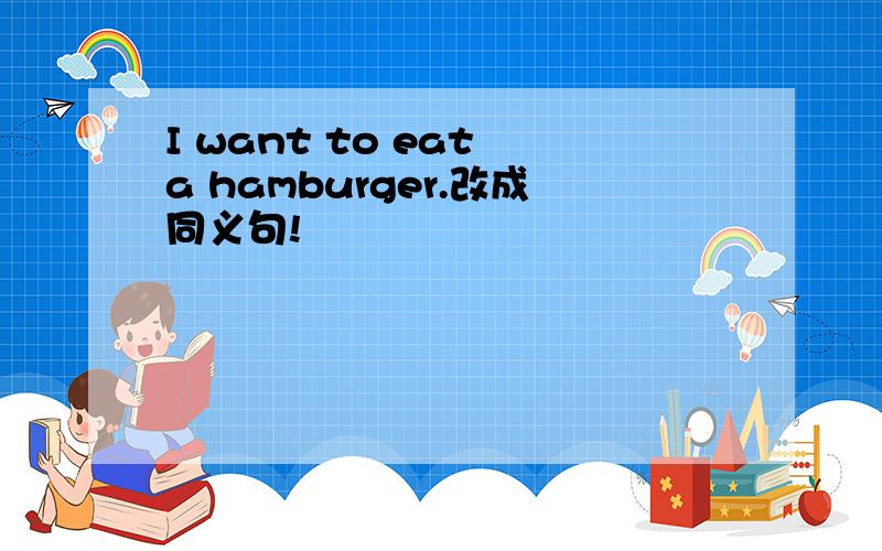 I want to eat a hamburger.改成同义句!