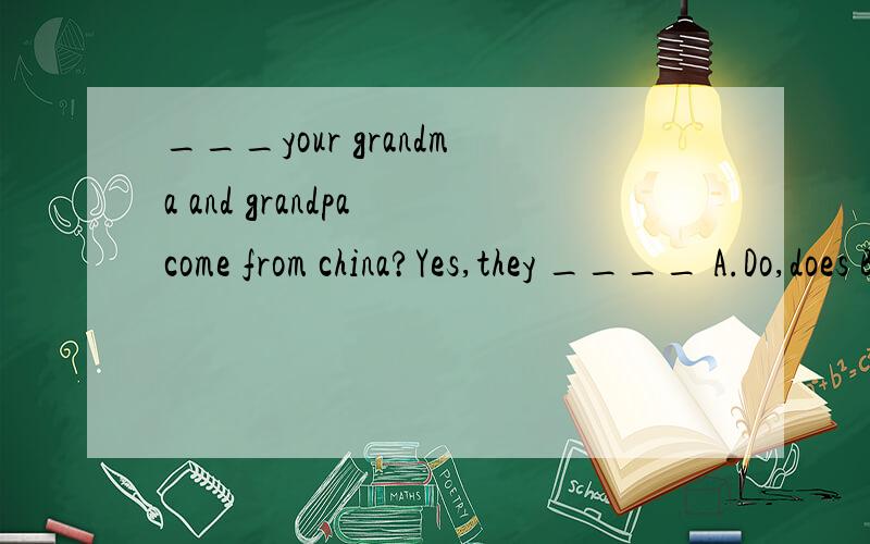 ___your grandma and grandpa come from china?Yes,they ____ A.Do,does B.Does,does C.Do,do