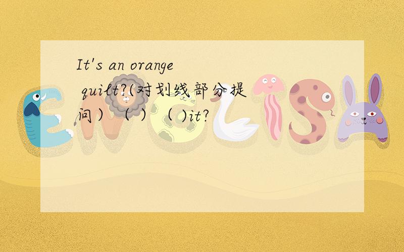 It's an orange quilt?(对划线部分提问）（ ）（ )it?
