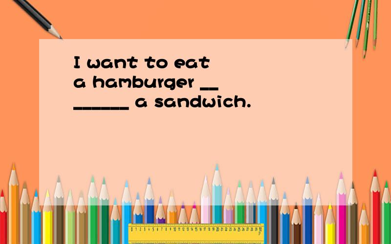 I want to eat a hamburger ________ a sandwich.