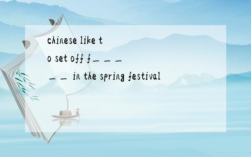 chinese like to set off f_____ in the spring festival