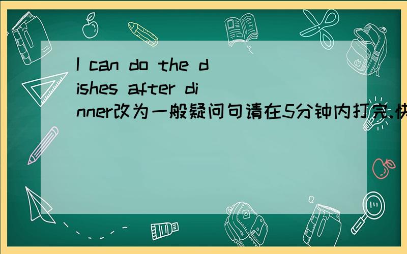 I can do the dishes after dinner改为一般疑问句请在5分钟内打完.快呀很急