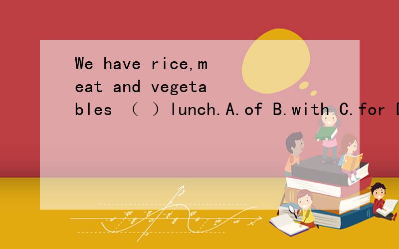 We have rice,meat and vegetables （ ）lunch.A.of B.with C.for D.in