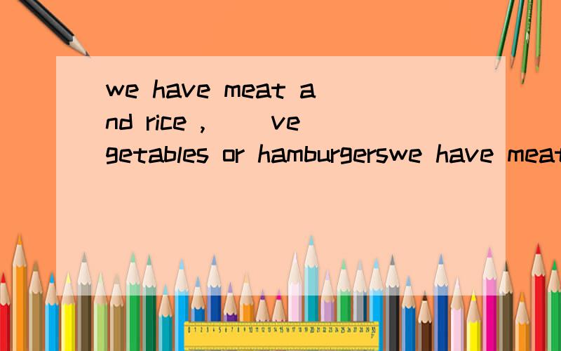 we have meat and rice ,( )vegetables or hamburgerswe have meat and rice ,(   )vegetables or hamburgers 括号里填介词