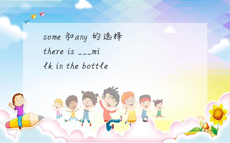 some 和any 的选择 there is ___milk in the bottle