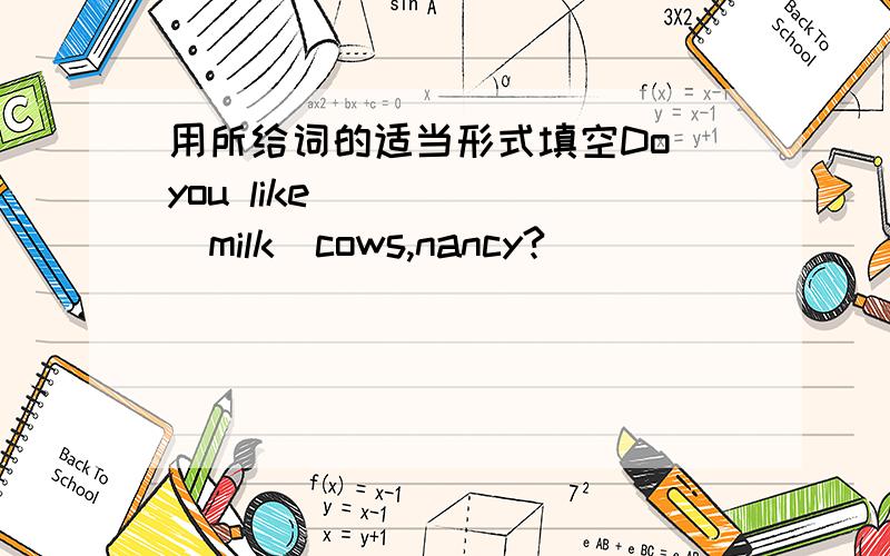 用所给词的适当形式填空Do you like _____（milk）cows,nancy?