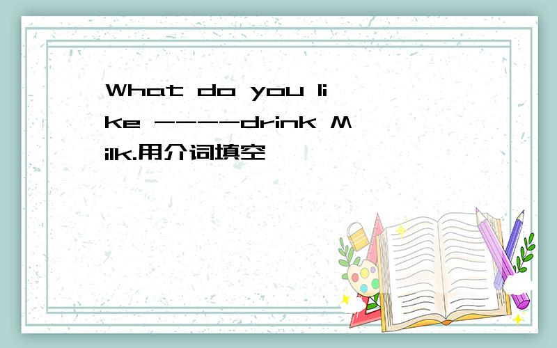 What do you like ----drink Milk.用介词填空