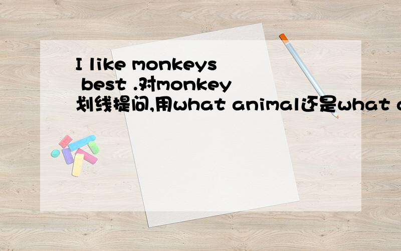 I like monkeys best .对monkey划线提问,用what animal还是what animals do you like best