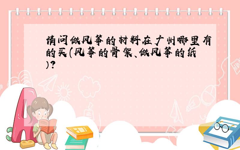 请问做风筝的材料在广州哪里有的买(风筝的骨架、做风筝的纸）?