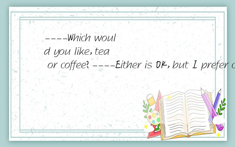 ----Which would you like,tea or coffee?----Either is OK,but I prefer coffee___ ___milk.is;with还是is;to?sorry,打错了.----Either is OK,but I prefer coffee____milk.with还是to?