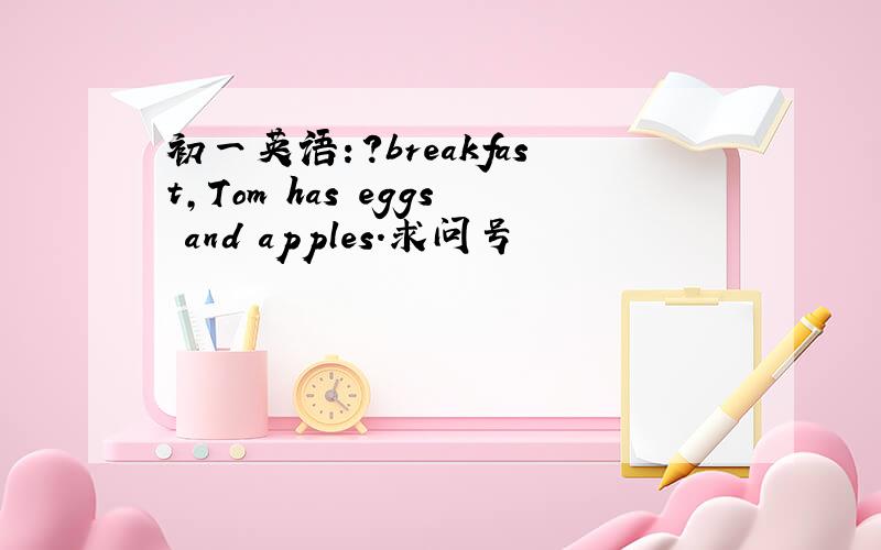 初一英语：?breakfast,Tom has eggs and apples.求问号