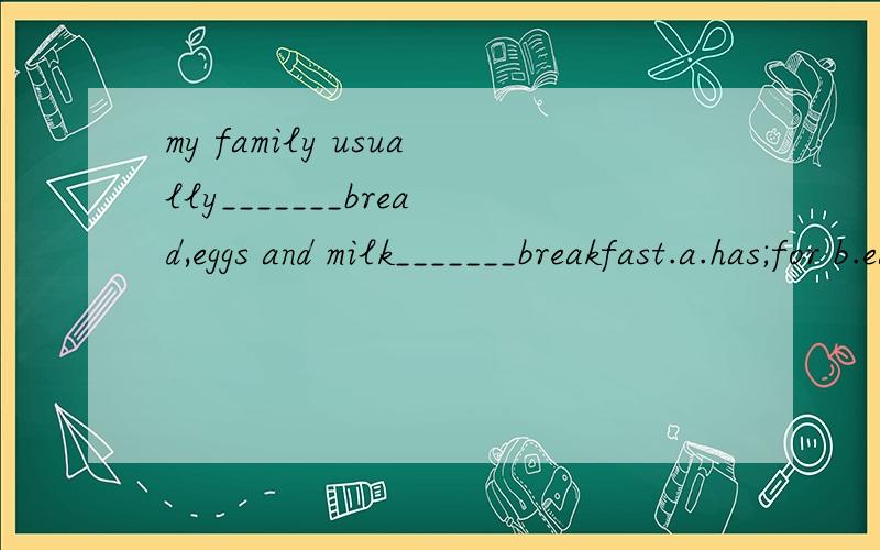my family usually_______bread,eggs and milk_______breakfast.a.has;for b.eats;for c.have;for d.have;on