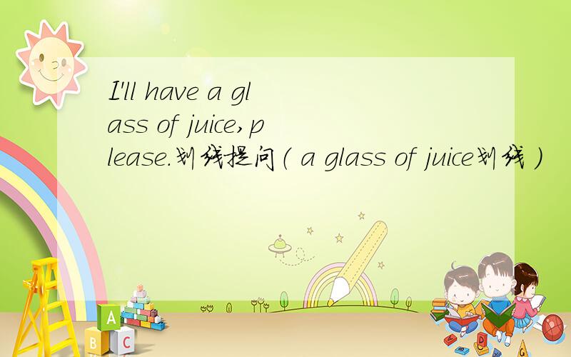 I'll have a glass of juice,please.划线提问（ a glass of juice划线 ）