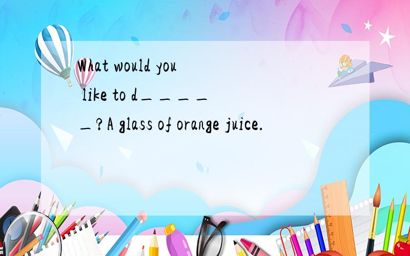 What would you like to d_____?A glass of orange juice.