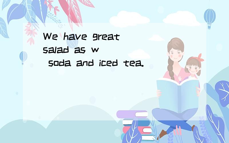 We have great salad as w____ soda and iced tea.