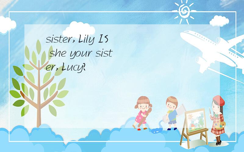 sister,Lily IS she your sister,Lucy?