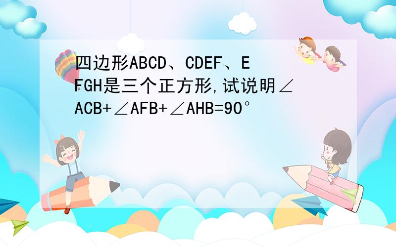 四边形ABCD、CDEF、EFGH是三个正方形,试说明∠ACB+∠AFB+∠AHB=90°