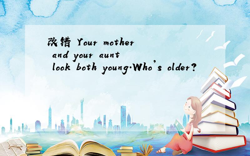 改错 Your mother and your aunt look both young.Who's older?