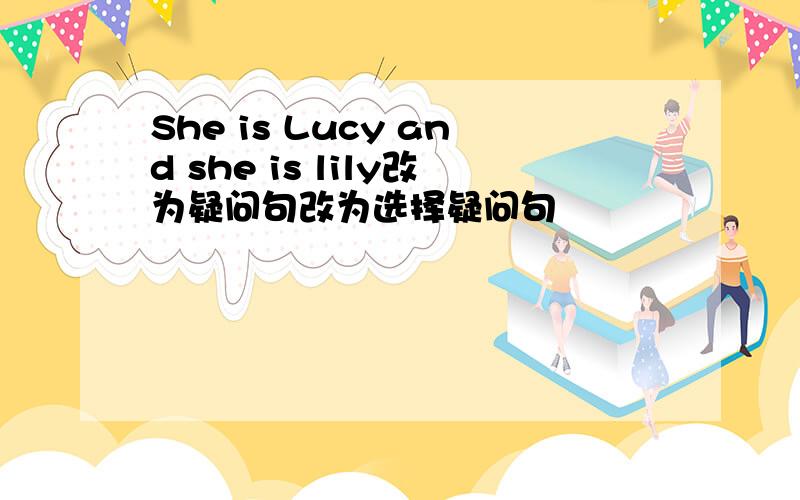 She is Lucy and she is lily改为疑问句改为选择疑问句