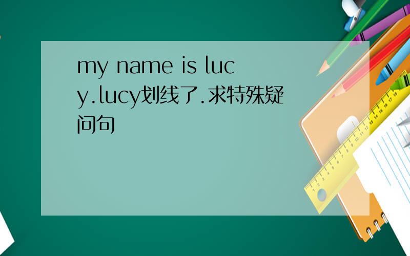 my name is lucy.lucy划线了.求特殊疑问句