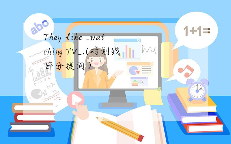 They like _watching TV_.(对划线部分提问）