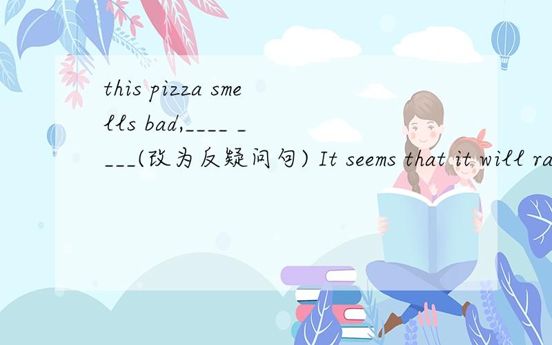 this pizza smells bad,____ ____(改为反疑问句) It seems that it will rain soon （改为一般疑问句）Most Americans are 对后面的提问 very tall and strong