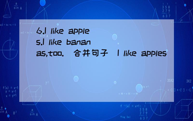 6.I like apples.I like bananas,too.(合并句子)I like apples _____ _____ _____ bananas.