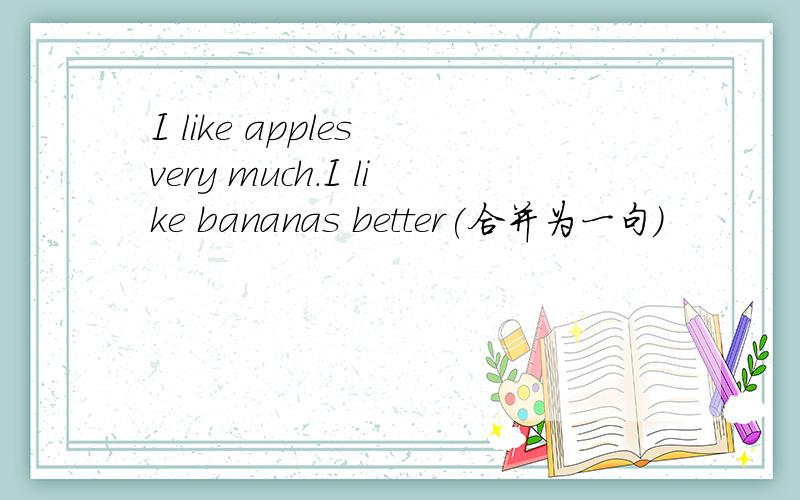 I like apples very much.I like bananas better(合并为一句）