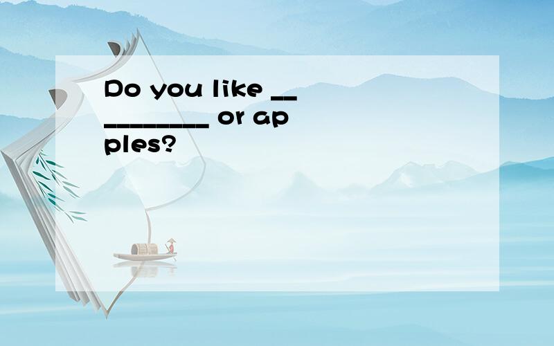 Do you like __________ or apples?