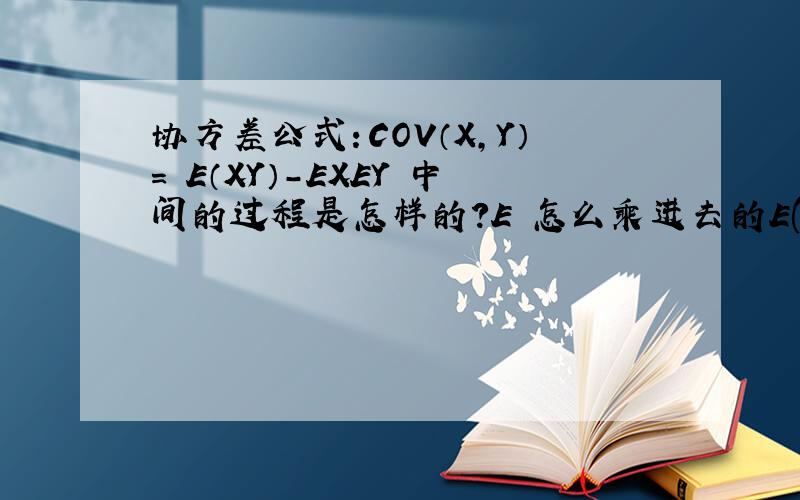 协方差公式：COV（X,Y）= E（XY）-EXEY 中间的过程是怎样的?E 怎么乘进去的E(XY-EX*Y-EY*X+EX*EY) =E(XY)-EXEY 中间那两项又为什么约掉了...