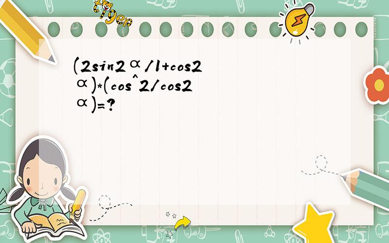 (2sin2α/1+cos2α)*(cos^2/cos2α)=?
