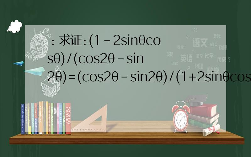 ：求证:(1-2sinθcosθ)/(cos2θ-sin2θ)=(cos2θ-sin2θ)/(1+2sinθcosθ).求证:(1-2sinθcosθ)/(cos2θ-sin2θ)=(cos2θ-sin2θ)/(1+2sinθcosθ).cos2θ指的是cos^2θ~对的 没抄错 你认为哪里错了？