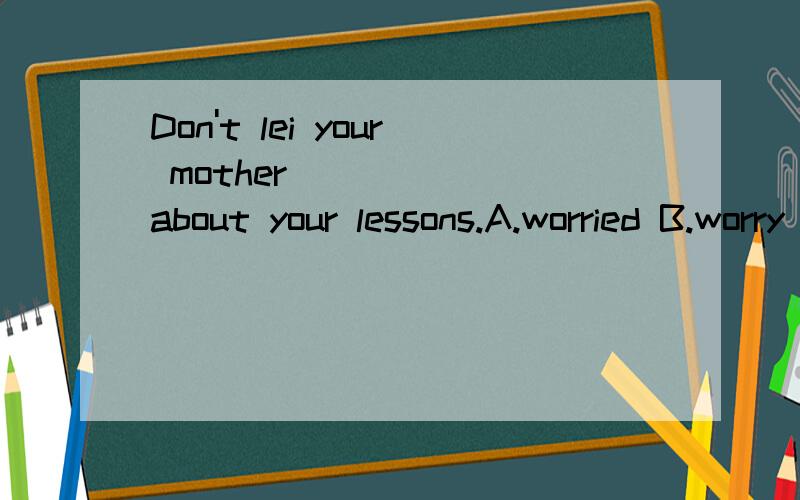 Don't lei your mother _____ about your lessons.A.worried B.worry C.is worried D.to worry