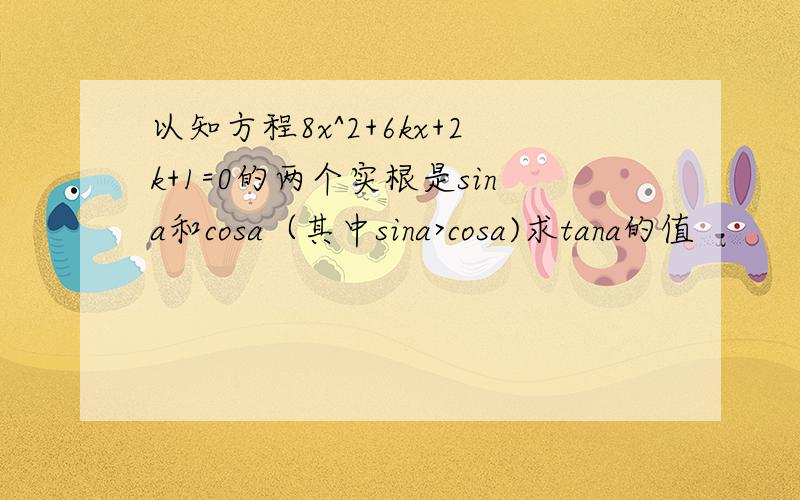 以知方程8x^2+6kx+2k+1=0的两个实根是sina和cosa（其中sina>cosa)求tana的值