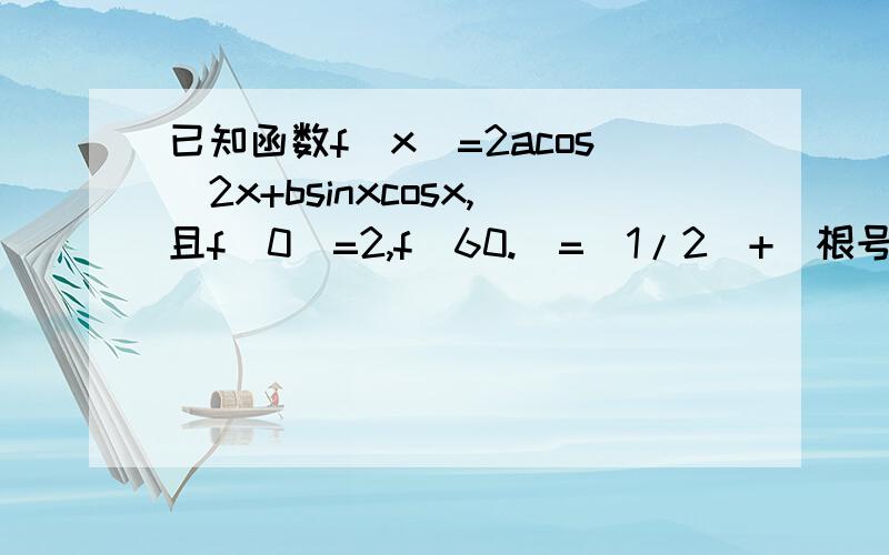 已知函数f(x)=2acos^2x+bsinxcosx,且f(0)=2,f(60.）=（1/2）+（根号3）/2.（1）求a,b的值及f(x)的最小值；（2）若A—B不等于180度k,k属于Z且A,B是方程的两个根,求证：sin(A+ B)=cos(A+B).