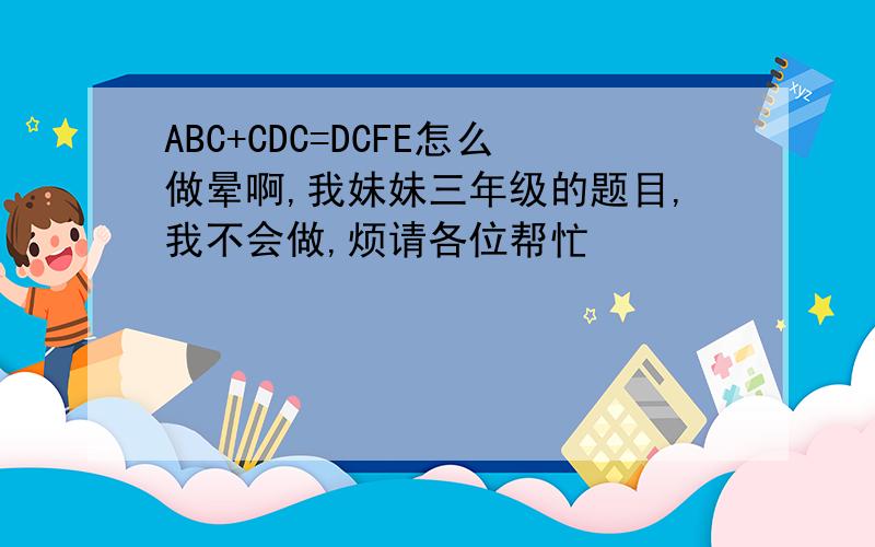 ABC+CDC=DCFE怎么做晕啊,我妹妹三年级的题目,我不会做,烦请各位帮忙