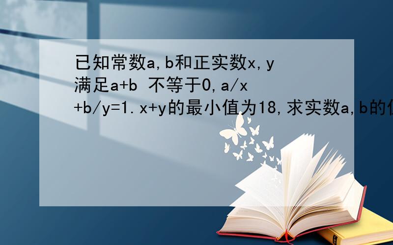 已知常数a,b和正实数x,y满足a+b 不等于0,a/x+b/y=1.x+y的最小值为18,求实数a,b的值
