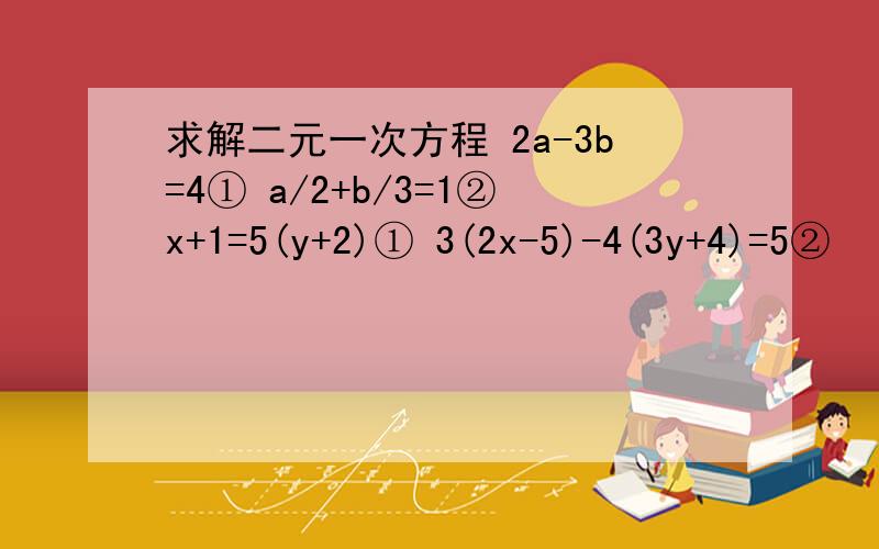 求解二元一次方程 2a-3b=4① a/2+b/3=1②x+1=5(y+2)① 3(2x-5)-4(3y+4)=5②