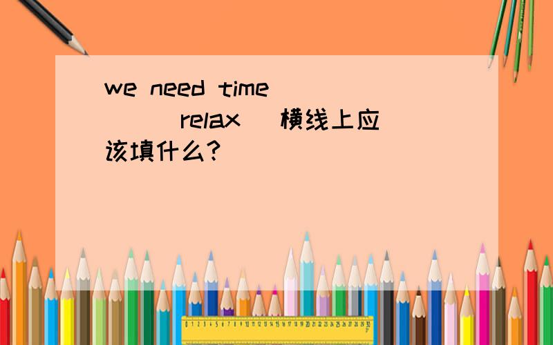 we need time ___(relax) 横线上应该填什么?