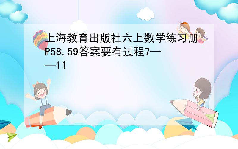 上海教育出版社六上数学练习册P58,59答案要有过程7——11