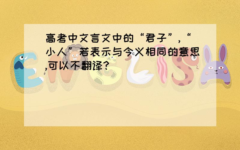高考中文言文中的“君子”,“小人”若表示与今义相同的意思,可以不翻译?